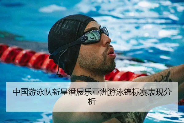 中国游泳队新星潘展乐亚洲游泳锦标赛表现分析